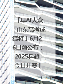 早AI大众｜山东高考成绩将于6月26日前公布；2025乒超今日开赛