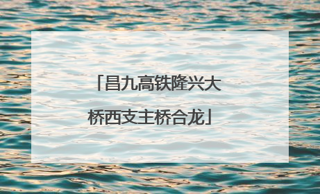 昌九高铁隆兴大桥西支主桥合龙