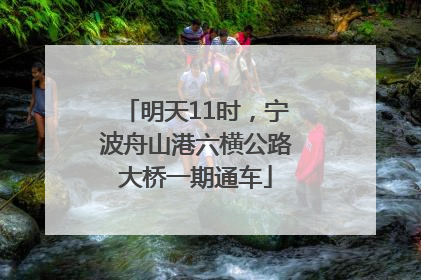 明天11时，宁波舟山港六横公路大桥一期通车