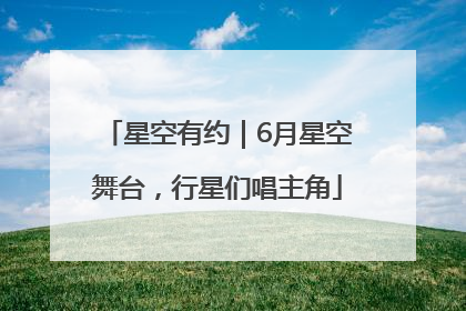 星空有约｜6月星空舞台，行星们唱主角