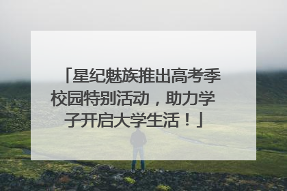 星纪魅族推出高考季校园特别活动，助力学子开启大学生活！