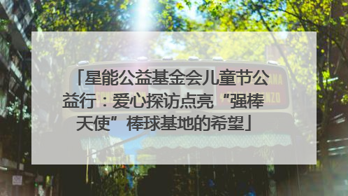 星能公益基金会儿童节公益行：爱心探访点亮“强棒天使”棒球基地的希望