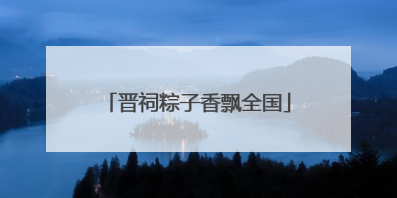 晋祠粽子香飘全国