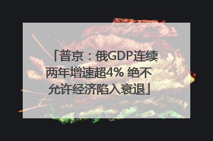 普京：俄GDP连续两年增速超4% 绝不允许经济陷入衰退