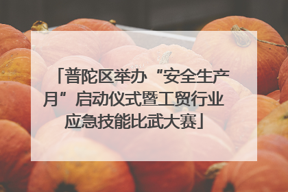 普陀区举办“安全生产月”启动仪式暨工贸行业应急技能比武大赛