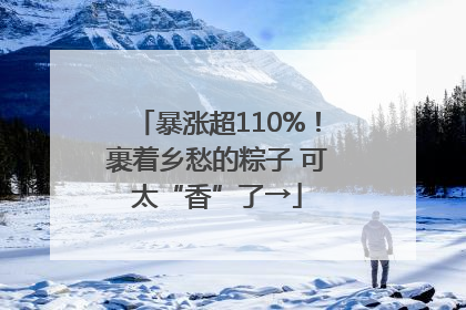 暴涨超110%！裹着乡愁的粽子 可太“香”了→