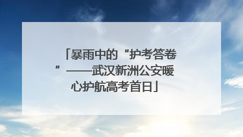 暴雨中的“护考答卷”——武汉新洲公安暖心护航高考首日