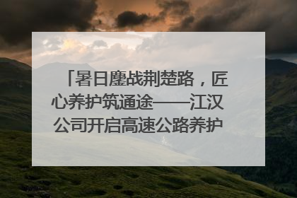 暑日鏖战荆楚路，匠心养护筑通途——江汉公司开启高速公路养护专项工程建设热潮