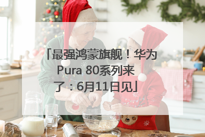 最强鸿蒙旗舰！华为Pura 80系列来了：6月11日见