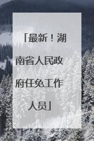 最新！湖南省人民政府任免工作人员