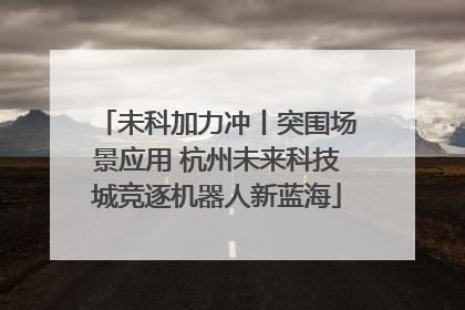 未科加力冲丨突围场景应用 杭州未来科技城竞逐机器人新蓝海