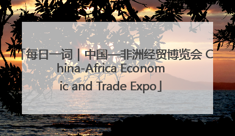 每日一词｜中国—非洲经贸博览会 China-Africa Economic and Trade Expo