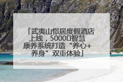 武夷山憬居度假酒店上线，5000㎡智慧康养系统打造“养心+养身”双重体验