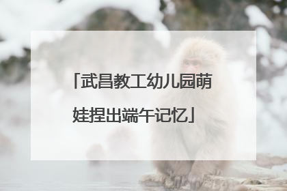 武昌教工幼儿园萌娃捏出端午记忆