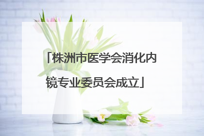 株洲市医学会消化内镜专业委员会成立