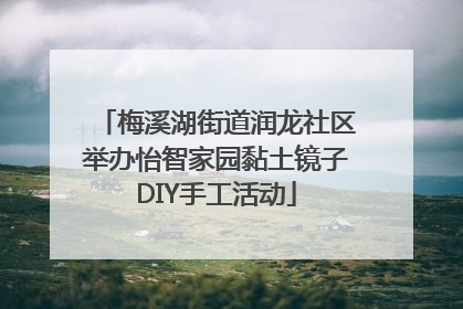 梅溪湖街道润龙社区举办怡智家园黏土镜子DIY手工活动