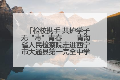 检校携手 共护学子无“毒”青春——青海省人民检察院走进西宁市大通县第一完全中学开展禁毒宣传侧记