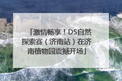 激情畅享！DS自然探索赛（济南站）在济南植物园震撼开场