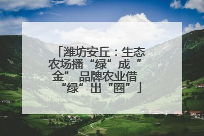 潍坊安丘：生态农场播“绿”成“金” 品牌农业借“绿”出“圈”
