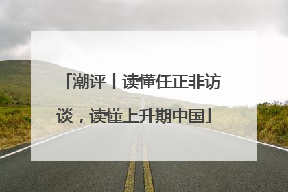 潮评丨读懂任正非访谈，读懂上升期中国