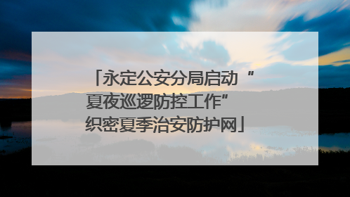 永定公安分局启动“夏夜巡逻防控工作” 织密夏季治安防护网