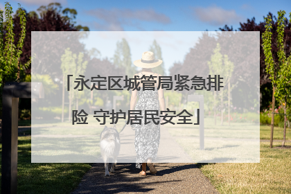 永定区城管局紧急排险 守护居民安全
