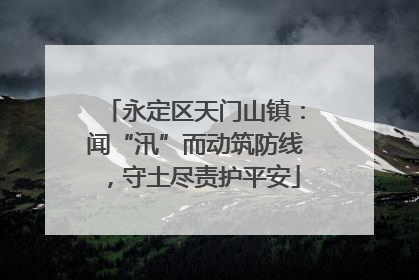 永定区天门山镇：闻“汛”而动筑防线，守土尽责护平安