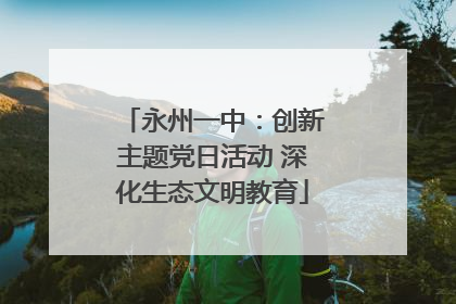 永州一中：创新主题党日活动 深化生态文明教育