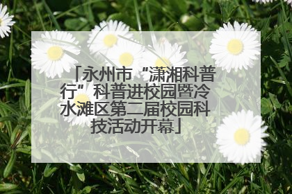 永州市“潇湘科普行”科普进校园暨冷水滩区第二届校园科技活动开幕