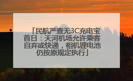 民航严查无3C充电宝首日：天河机场允许乘客自弃或快递，相机锂电池仍按原规定执行