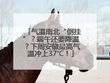 气温南北“倒挂”？端午还要降温？下周安徽最高气温冲上37℃！