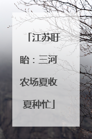 江苏盱眙：三河农场夏收夏种忙