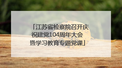 江苏省检察院召开庆祝建党104周年大会暨学习教育专题党课