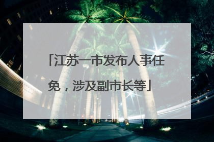 江苏一市发布人事任免，涉及副市长等