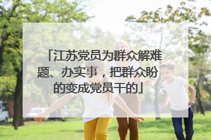江苏党员为群众解难题、办实事，把群众盼的变成党员干的