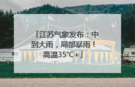 江苏气象发布：中到大雨，局部暴雨！高温35℃+