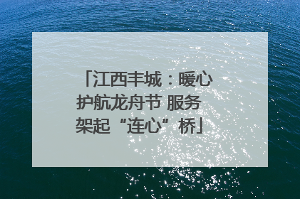 江西丰城：暖心护航龙舟节 服务架起“连心”桥