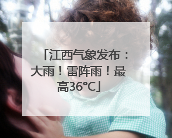 江西气象发布：大雨！雷阵雨！最高36°C