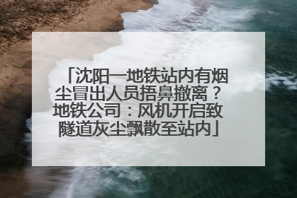 沈阳一地铁站内有烟尘冒出人员捂鼻撤离？地铁公司：风机开启致隧道灰尘飘散至站内