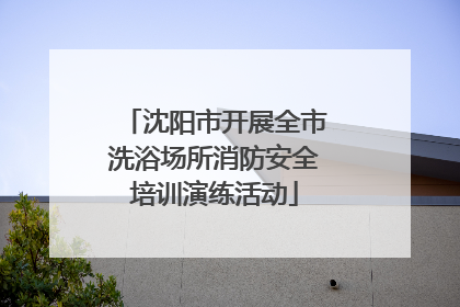 沈阳市开展全市洗浴场所消防安全培训演练活动
