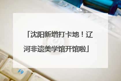 沈阳新增打卡地！辽河非遗美学馆开馆啦