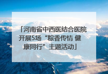 河南省中西医结合医院开展5场“粽香传情 健康同行”主题活动