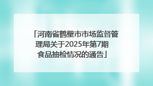 河南省鹤壁市市场监督管理局关于2025年第7期食品抽检情况的通告
