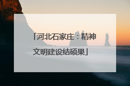 河北石家庄：精神文明建设结硕果