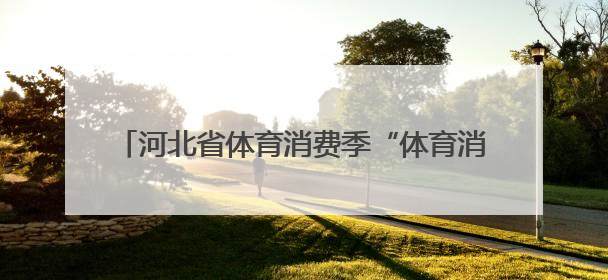 河北省体育消费季“体育消夏·嗨玩季”专项活动启动
