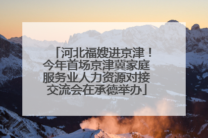 河北福嫂进京津！今年首场京津冀家庭服务业人力资源对接交流会在承德举办
