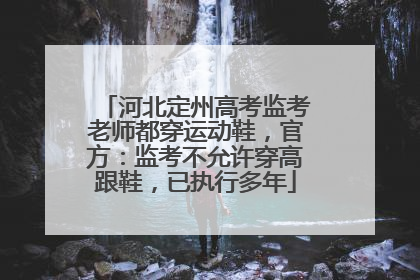 河北定州高考监考老师都穿运动鞋，官方：监考不允许穿高跟鞋，已执行多年
