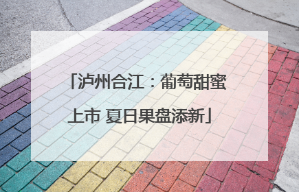 泸州合江：葡萄甜蜜上市 夏日果盘添新