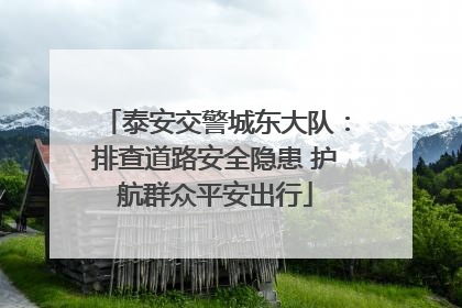 泰安交警城东大队：排查道路安全隐患 护航群众平安出行