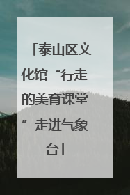 泰山区文化馆“行走的美育课堂”走进气象台